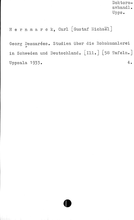  ﻿Doktors-
avhandl.
Upps.
Hernmarck, Carl [Gustaf Michael]
Georg Desmarées. Studien uber die Rokokomalerei
+
in Schweden und Deutschland. [ill.] [58 Tafeln.]
Uppsala 1933.
4.