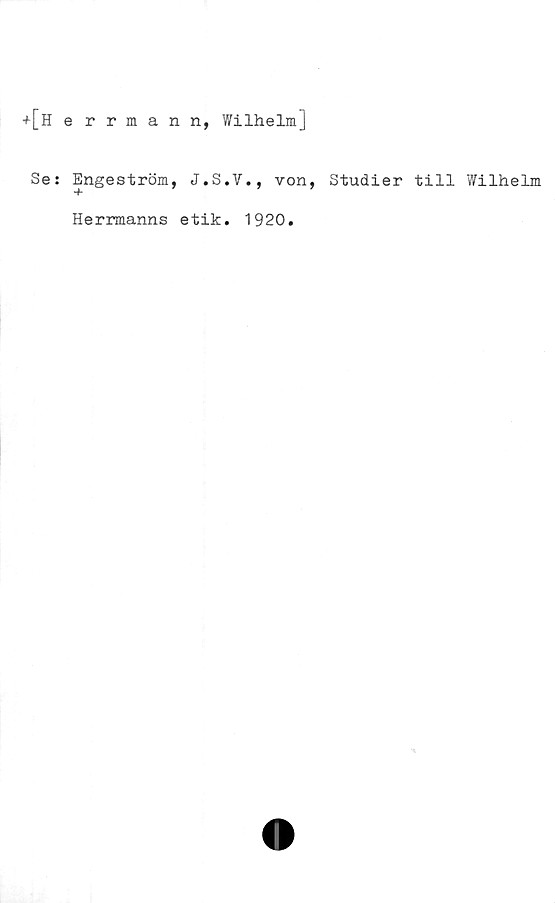  ﻿+[Herrmann, Wilhelm]
Se: Engeström, J.S.V., von, Studier till Wilhelm
Herrmanns etik. 1920