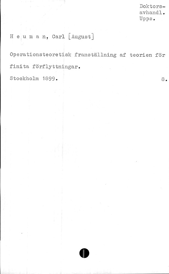  ﻿Doktors-
avhandl.
Upps.
Heuman, Carl [August]
Operationsteoretisk framställning af teorien för
finita förflyttningar.
Stockholm 1899
8