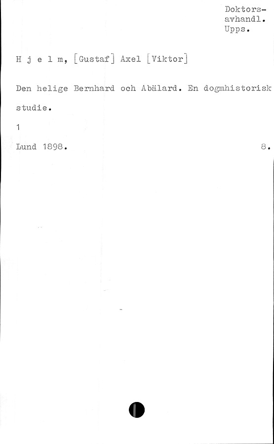  ﻿Doktors-
avhandl.
Upps.
Hjelm, [Gustaf] Axel [Viktor]
Den helige Bernhard och Abälard. En dogmhistorisk
studie.
1
Lund 1898
8