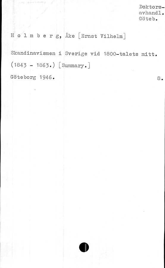 ﻿Doktors-
avhandl.
Göteb.
Holmberg, Åke [Ernst Vilhelm]
Skandinavismen i Sverige vid 1800-talets mitt.
(1843 - 1863.) [Summary.]
Göteborg 1946.	8.