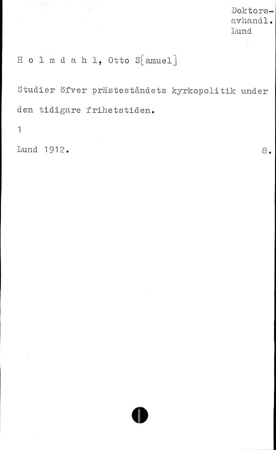  ﻿Doktors-
avhandl.
Lund
Holmdahl, Otto s[amuel]
Studier öfver prästeståndets kyrkopolitik under
den tidigare frihetstiden.
1
Lund 1912
8