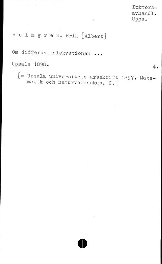  ﻿Doktors-
avhand1.
Upps.
Holmgren, Erik [Albert]
Om differentialekvationen ...
Upsala 1898.	4.
[= Upsala universitets årsskrift 1897. Mate-
matik och naturvetenskap. 2.J
