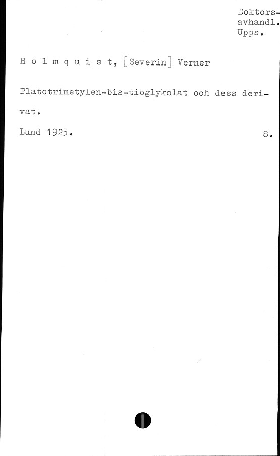  ﻿Doktors-
avhand1.
Upps.
Holmquist, [Severin] Verner
Platotrimetylen-bis-tioglykolat och dess deri-
vat .
Lund 1925.
8.