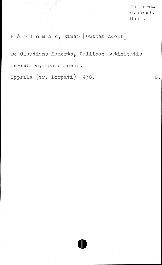  ﻿Doktors-
avhand1.
Upps.
Hårleman, Einar [Gustaf Adolf]
De Claudiano Mamerto, Gallicae Latinitatis
scriptore, quaestiones.
Uppsala (tr. Dorpati) 1938
8