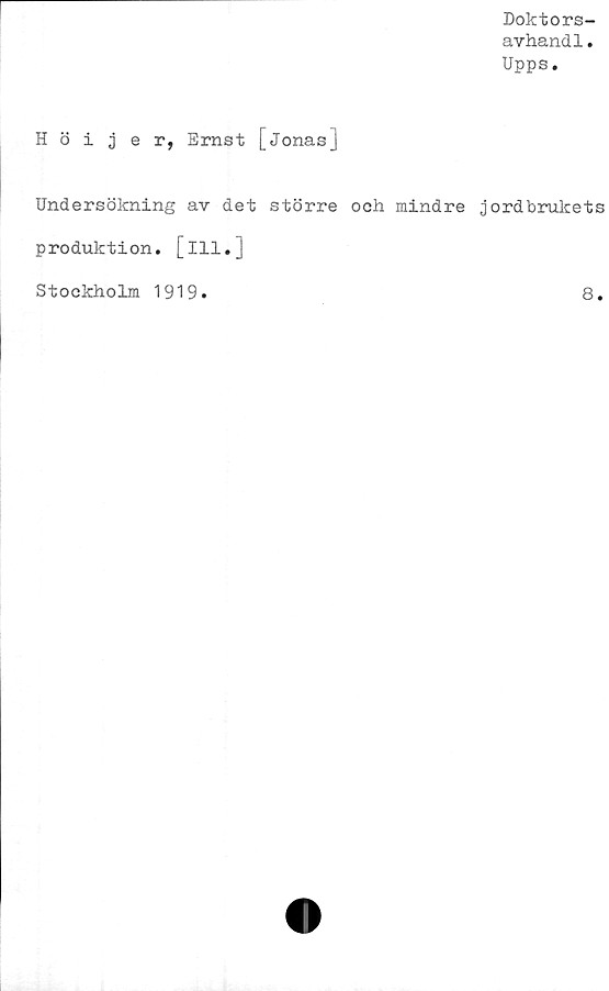  ﻿Doktors-
avhandl.
Upps.
Höijer, Ernst [Jonas]
Undersökning av det större och mindre jordbrukets
produktion, [ill.]
Stockholm 1919.	8.