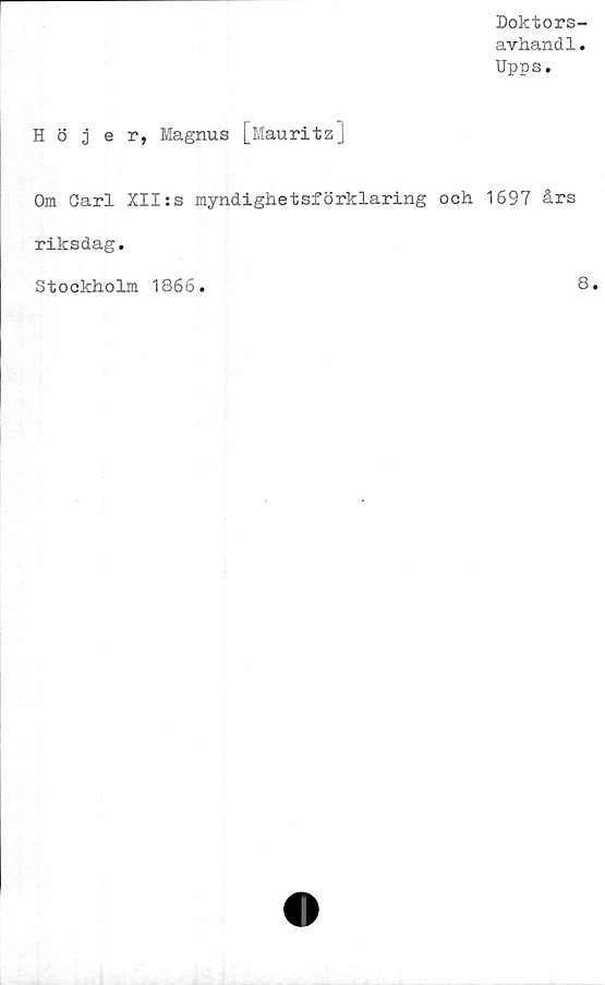  ﻿Doktors-
avhandl.
Upps.
Höjer, Magnus [Mauritzj
Om Carl XIIss myndighetsförklaring och 1697 års
riksdag.
Stockholm 1866.
8.