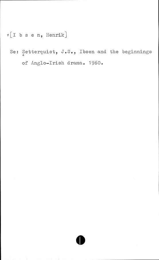  ﻿+[lbsen, Henrik]
Se: Setterquist, J.S., Ibsen and the beginnings
of Anglo-Irish drama. 1960.