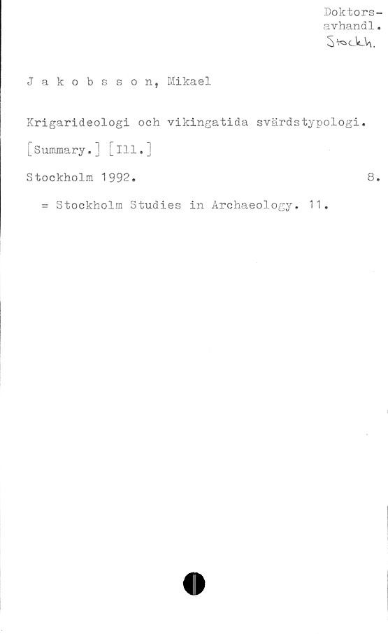  ﻿Doktors-
avhandl.
$v°cJc-V\,
Jakobsson, Mikael
Krigarideologi och vikingatida svärdstypologi.
[Summary.] [ill.]
Stockholm 1992.	8.
= Stockholm Studies in Archaeology. 11.