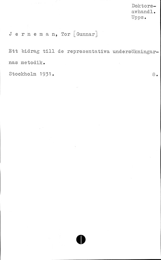  ﻿Doktors-
avhandl.
Upps.
Jerneman, Tor [Gunnarj
Ett bidrag till de representativa undersökningar-
nas metodik.
Stockholm 1931
8