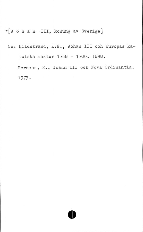  ﻿Johan III, konung av Sverige]
Se: Hildebrand, K.E., Johan III och Europas ka-
tolska makter 1568 - 1580. 1898.
Persson, R., Johan III och Nova Ordinantia.
1973.