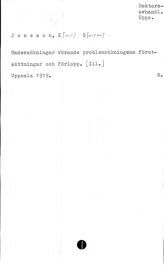  ﻿Jonsson,
Doktors-
avhandl.
Upps.
G [ostavj
Undersökningar rörande problemräkningens förut-
sättningar och förlopp, [ill.]
Uppsala 1919.	8