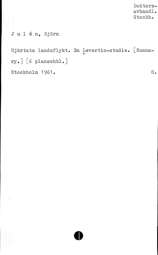  ﻿Doktors-
avhandl.
Stockh.
Julén, Björn
Hjärtats landsflykt. En levertin-studie. [Summa-
ry.] [6 planschbi.]
Stockholm 1961.
8.