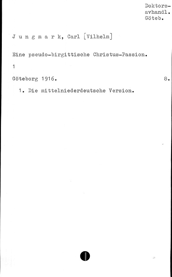  ﻿Doktors-
avhandl.
Göteb.
Jungmark, Carl [Vilhelm]
Eine pseudo-birgittische Christus-Passion.
1
Göteborg 1916.	8.
1. Die mittelniederdeutsche Version.