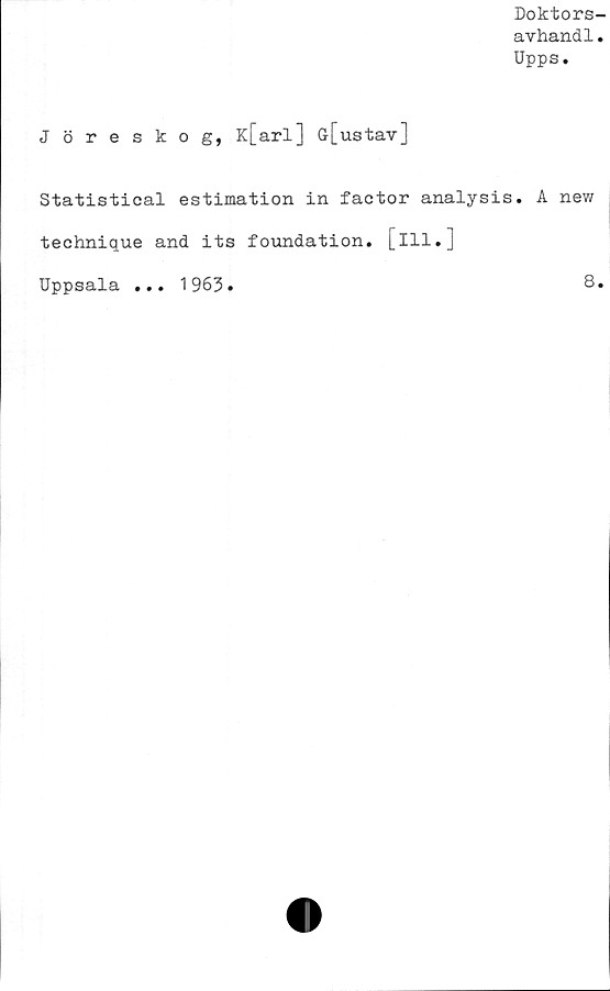  ﻿Doktors
avhand1
Upps.
Jöreskog, K[arl] G[ustav]
Statistical estimation in factor analysis. A new
technique and its foundation. [ill.]
Uppsala ...
1963
8