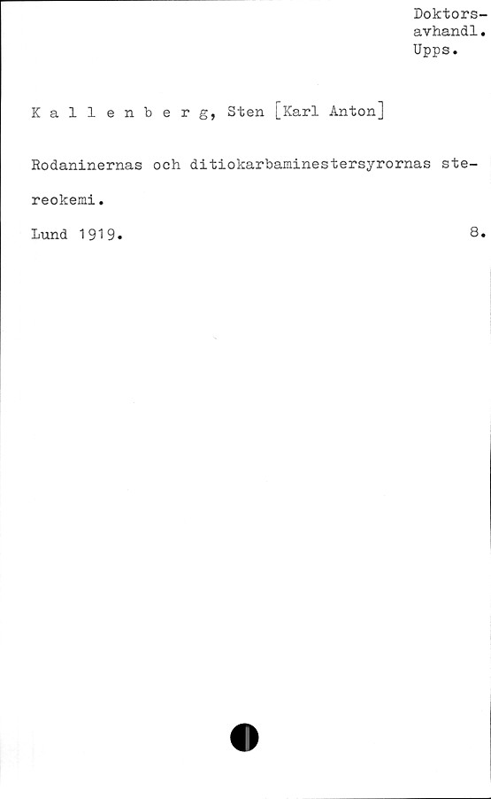  ﻿Doktors-
avhandl.
Upps.
Kallenberg, Sten [Karl Anton]
Rodaninernas och ditiokarbaminestersyrornas ste-
reokemi .
Lund 1919.	8*