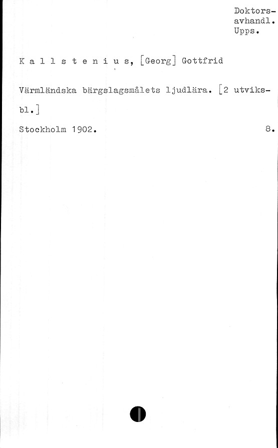  ﻿Doktors-
avhand1.
Upps.
Kallstenius, [Georg] Gottfrid
Värmländska bärgslagsmålets ljudlära. [2
bl.]
utviks-
Stockholm 1902
8