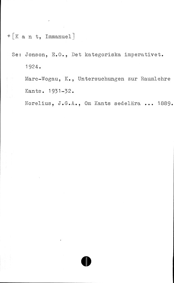  ﻿[Kant, Immanuel]
Se: Jonson, E.O., Det kategoriska imperativet.
1924.
Marc-Wogau, K., Untersuchungen zur Raumlehre
Kants. 1931-32.
Forelius, J.G.A., Om Kants sedelära ... 1889.
