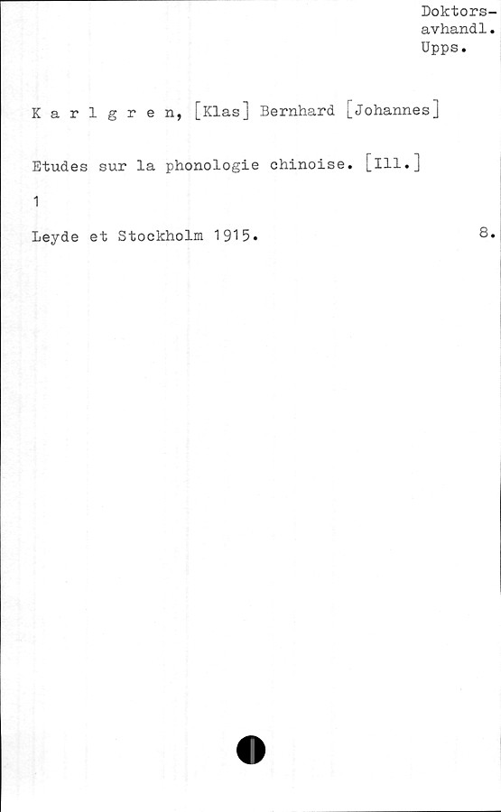  ﻿Doktors-
avhandl.
Upps.
Karlgren, [Klas] Bernhard [Johannes]
Etudes sur la phonologie chinoise. [ill.]
1
Leyde et Stockholm 1915.