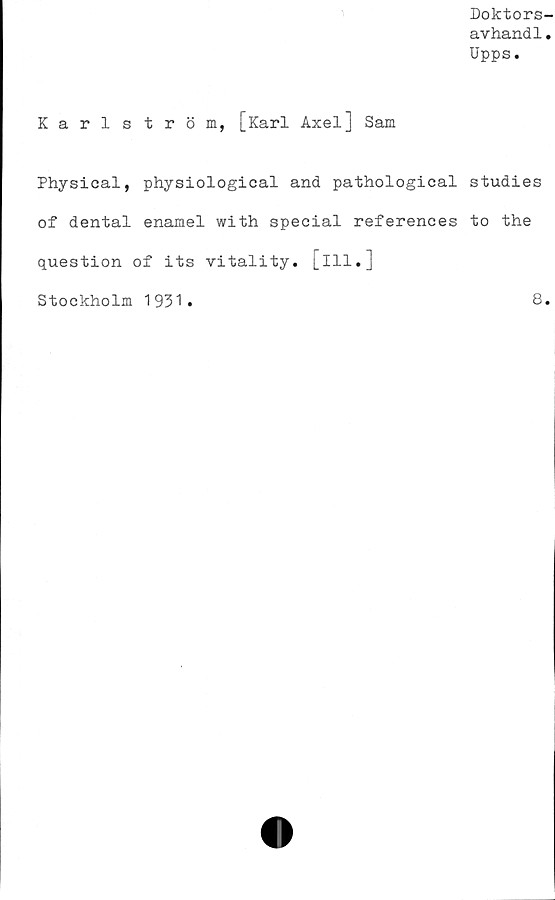  ﻿Doktors-
avhand1.
Upps.
Karlström, [Karl Axel] Sam
Physical, physiological and pathological studies
of dental enamel with special references to the
question of its vitality. [ill.]
Stockholm 1931
8