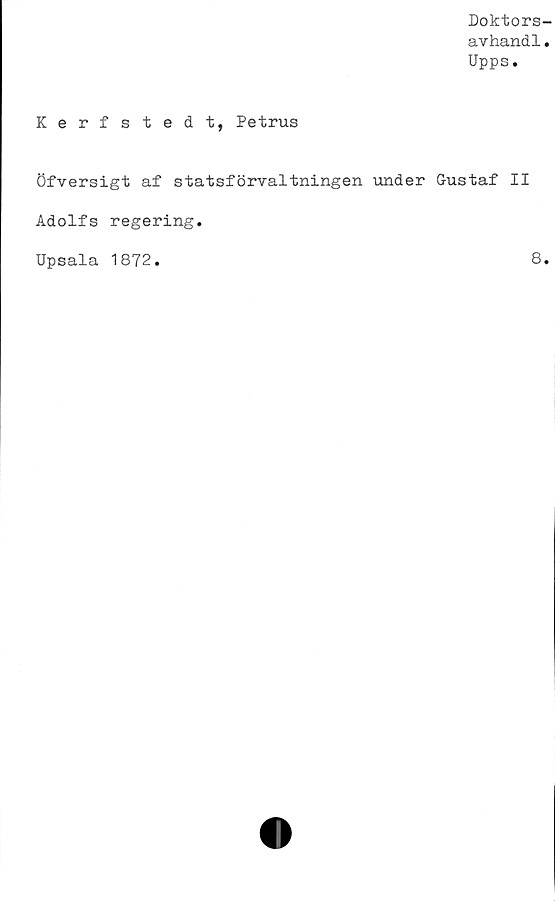  ﻿Doktors-
avhandl.
Upps.
Kerfstedt, Petrus
Öfversigt af statsförvaltningen -under Gustaf II
Adolfs regering.
Upsala 1872
8