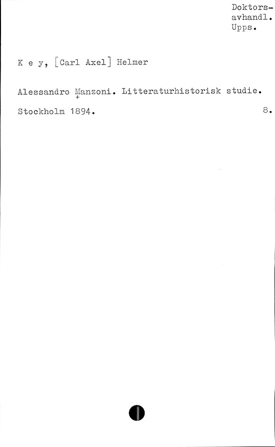  ﻿Doktors-
avhandl.
Upps.
K e y, [Carl Axel] Helmer
Alessandro Manzoni. Litteraturhistorisk studie.
+
Stockholm 1894
8