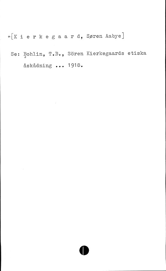  ﻿-*-[k ierkegaard, S/aren Aabye]
Se: Bohlin, T.B., Sören Kierkegaards etiska
+ 7 7
åskådning ...
1918