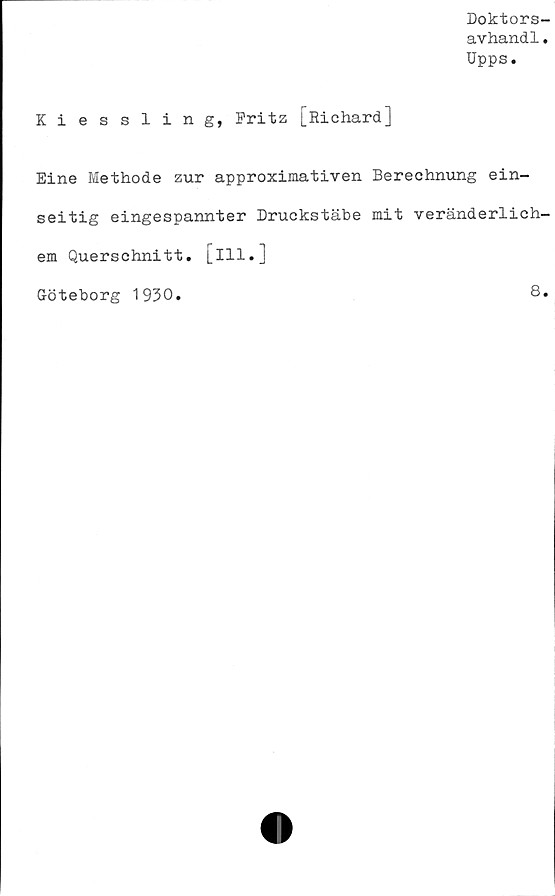  ﻿Doktors-
avhandl.
Upps.
Kiessling, Fritz [Richard]
Eine Methode zur approximativen Berechnung ein-
seitig eingespannter Druckstäbe mit veränderlich-
em Querschnitt. [ill.]
Göteborg 1930.	8.