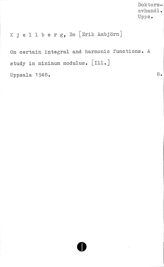  ﻿Doktors-
avhandl.
Upps.
Kjellberg, Bo [Erik Ambjörn]
On certain integral and harmonic functions. A
study in minimum modulus. [ill.]
Uppsala 1948
8