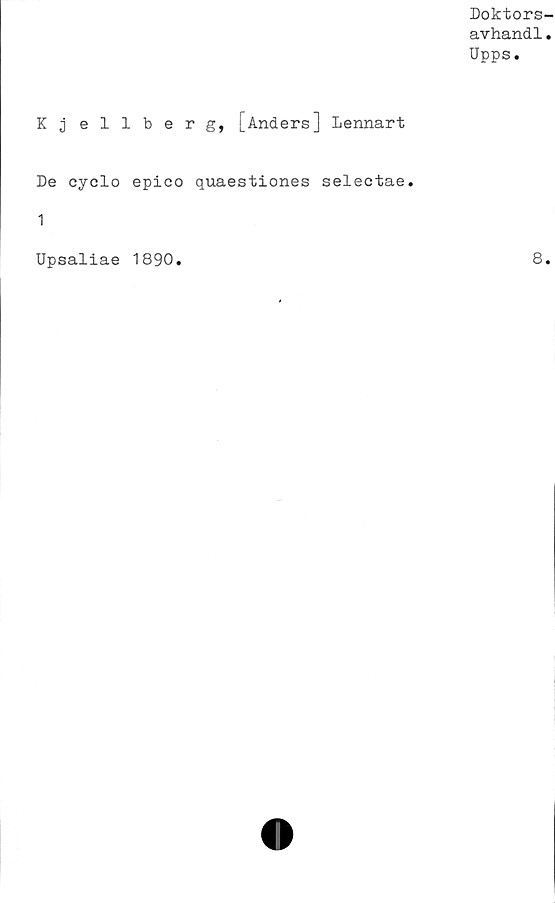  ﻿Doktors-
avhandl.
Upps.
Kjellberg, [Anders] Lennart
De cyclo epico quaestiones seleetae.
1
Upsaliae 1890
8