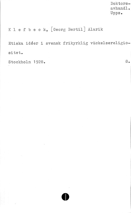  ﻿Doktors-
avhandl.
Upps.
Klefbeck, [Georg Bertil] Alarik
Etiska idéer i svensk frikyrklig väckelsereligio-
sitet.
Stockholm 1928
8