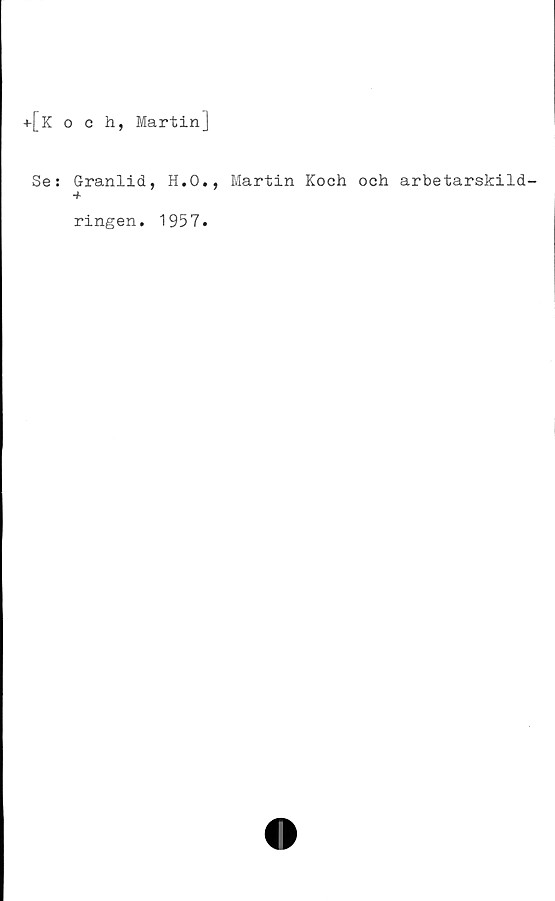  ﻿+[k och, Martin]
Se: Granlid, H.O., Martin Koch och arbetarskild-
ringen. 1957.