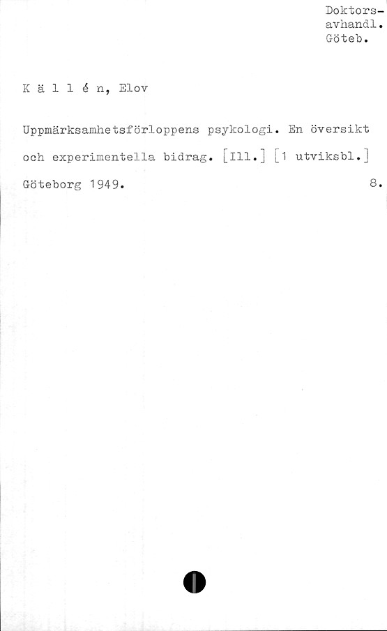  ﻿Doktors-
avhandl.
Göteb.
Källén, Elov
Uppmärksamlietsförloppens psykologi. En översikt
och experimentella bidrag, [ill.] [i utviksbl.]
Göteborg 1949.	8