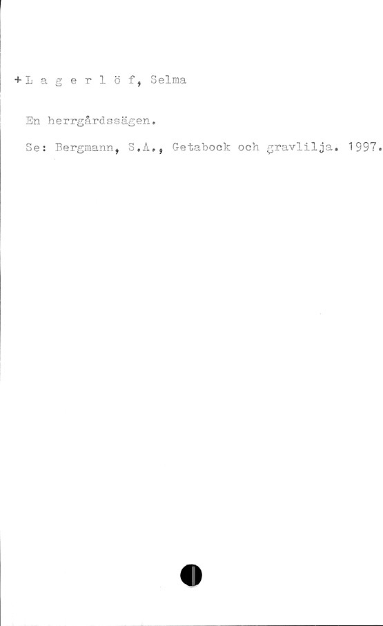  ﻿+ Lagerlöf, Selma
En herrgårdssägen.
Se: Bergmann, S.A., Getabock och gravlilja. 1997.