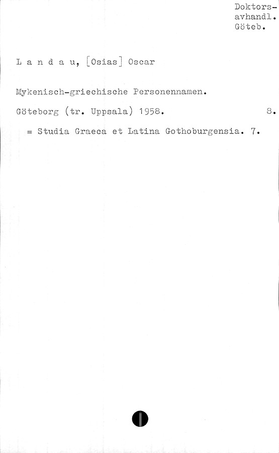  ﻿Doktors-
avhandl.
Göteb.
Landau, [Osias] Oscar
Mykenisch-griechische Personennamen.
Göteborg (tr. Uppsala) 1958.	8.
= Studia Graeca et Latina Gothoburgensia. 7