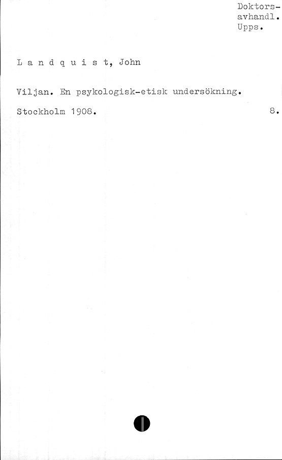  ﻿Doktors-
avhand1.
Upps.
Landquist, John
Viljan. En psykologisk-etisk undersökning.
Stockholm 1908
8
