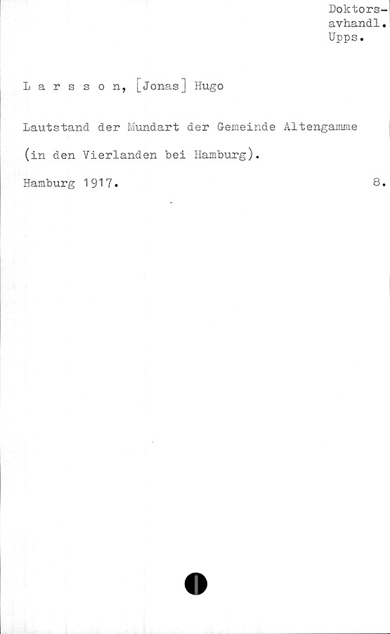  ﻿Doktors-
avhandl.
Upps.
Larsson, [Jonas] Hugo
Lautstand der Mundart der Gemeinde Altengamme
(in den Vierlanden bei Hamburg).
Hamburg 1917
8
