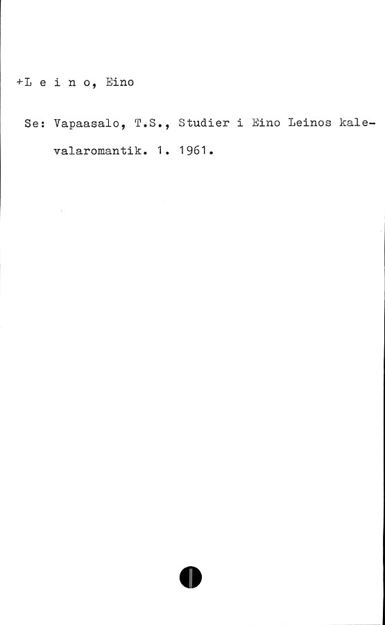  ﻿+Leino, Eino
Se: Vapaasalo, T.S., Studier i Eino Leinos kale-
valaromantik. 1. 1961.