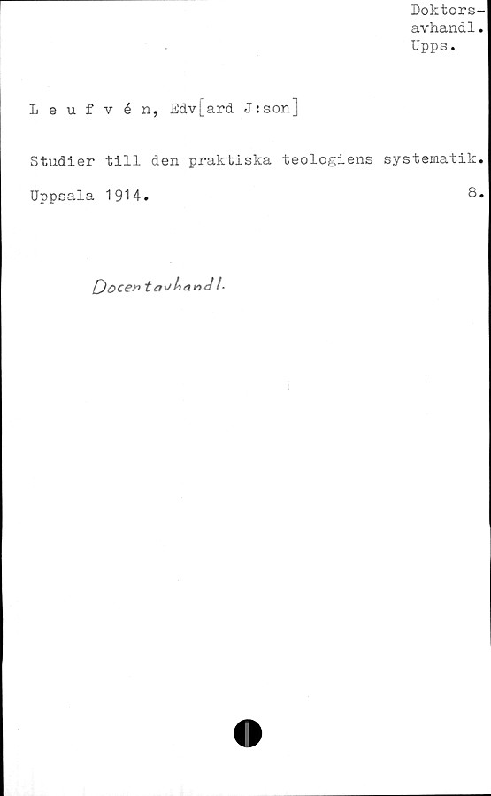  ﻿Doktors-
avhandl.
Upps.
Leufvén, Edv[ard J:son]
Studier till den praktiska teologiens systematik.
Uppsala 1914.	8.
Docen	Ji