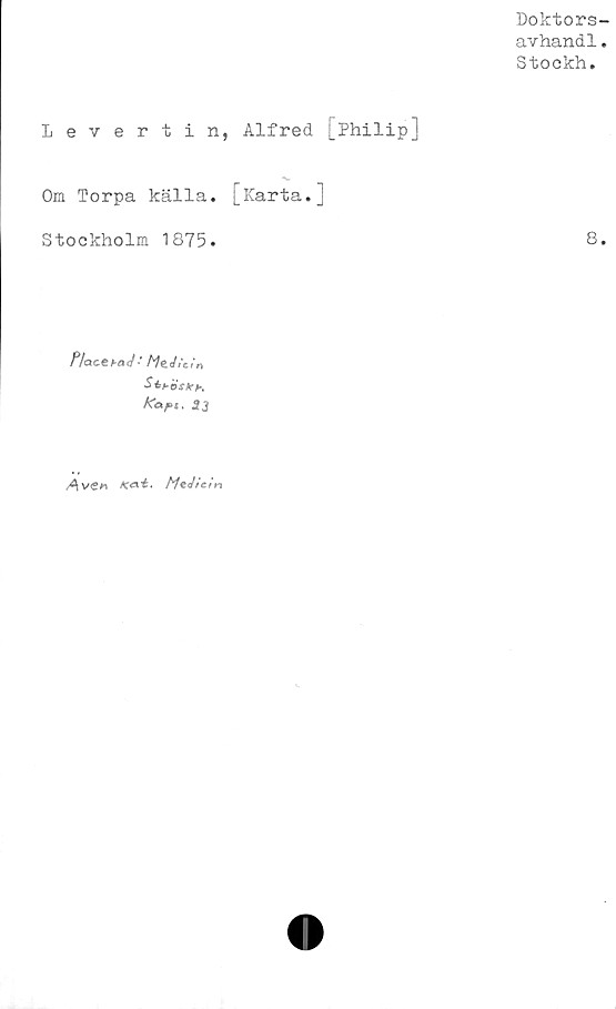  ﻿Doktors-
avhandl.
Stockh.
Levertin, Alfred [Philip]
Om Torpa källa. [Karta.]
Stockholm 1875.	8.
llactkaj ■ Mt.Jit.ir,
bos* b.
Ma/bt.
A ven Kat. MtJieii