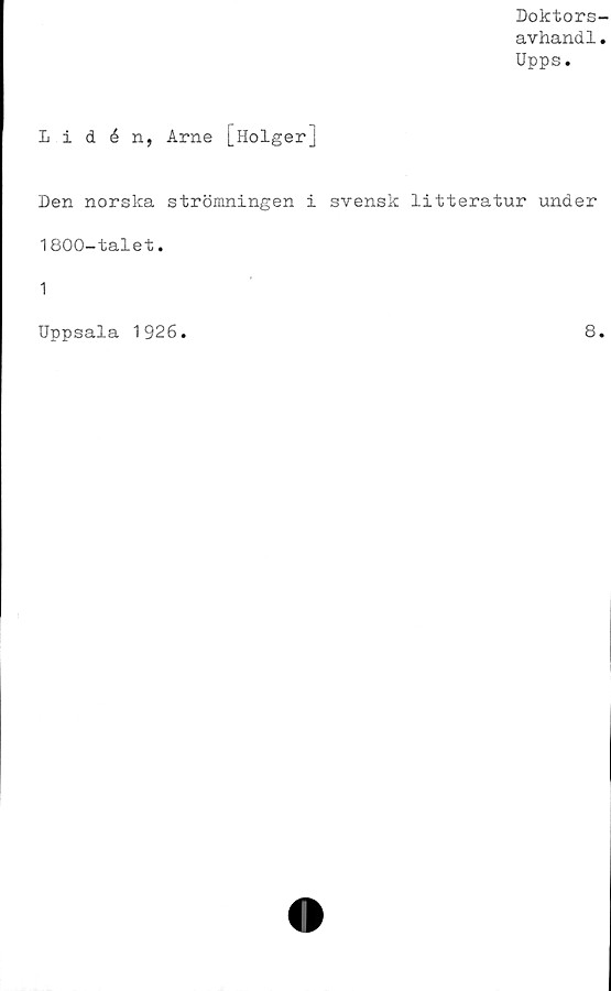  ﻿Doktors-
avhand1.
Upps.
Lidén, Arne [Holger]
Den norska strömningen i svensk litteratur under
1800-talet.
1
Uppsala 1926.
8
