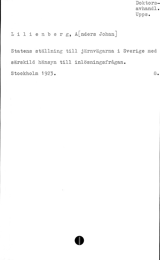  ﻿Doktors-
avhandl.
Upps.
Lilienberg, A[nders Johan]
Statens ställning till järnvägarna i Sverige med
särskild hänsyn till inlösningsfrågan.
Stockholm 1923
8