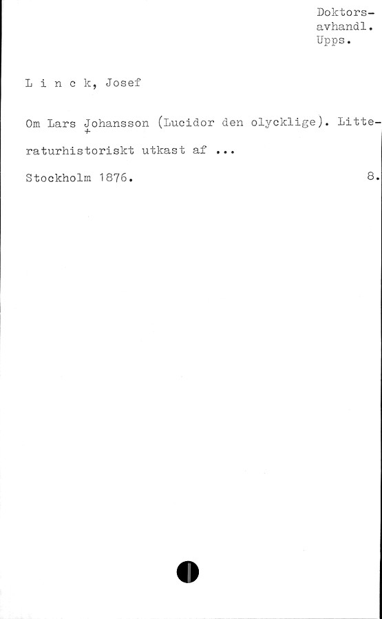  ﻿Doktors-
avhand1.
Upps.
Linck, Josef
Om Lars Johansson (Lucidor den olycklige). Litte
raturhistoriskt utkast af ...
Stockholm 1876
8