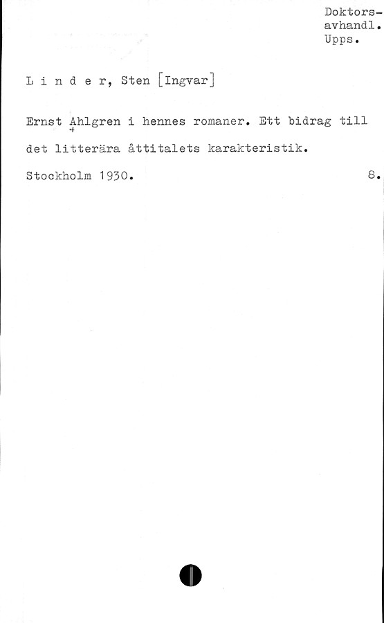  ﻿Doktors-
avhandl.
Upps.
Linder, Sten [ingvar]
Ernst Ahlgren i hennes romaner. Ett bidrag till
det litterära åttitalets karakteristik.
Stockholm 1930
8