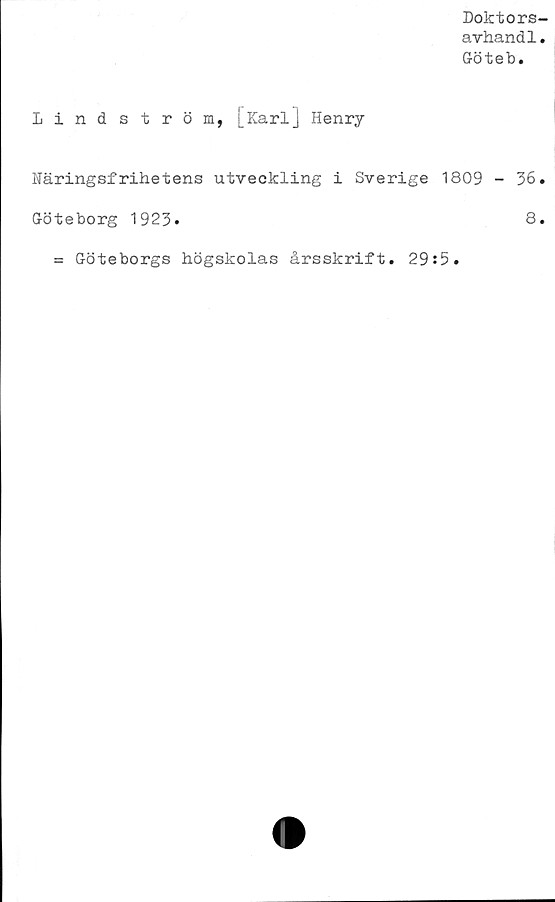  ﻿Doktors-
avhand1.
Göteb.
Lindström, [Karl] Henry
Näringsfrihetens utveckling i Sverige 1809 - 36.
Göteborg 1923.	8.
= Göteborgs högskolas årsskrift. 29:5.