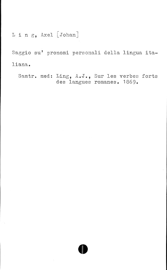  ﻿Ling, Axel [Johan]
Saggio su’ pronomi personali della lingua ita-
liana.
Samtr. med: Ling, A.J., Sur les verbes forts
des langues romanes. 1869.