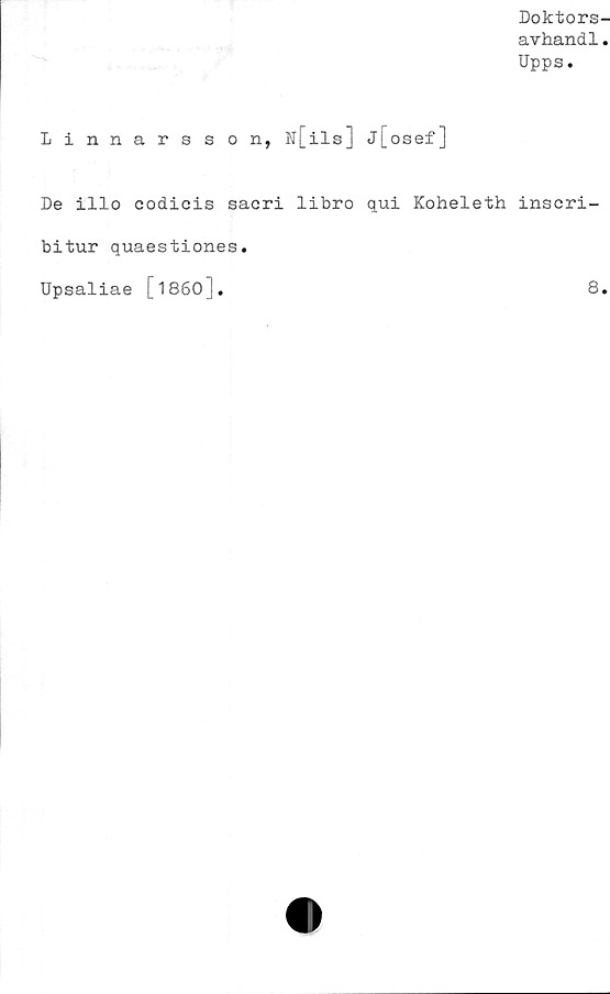  ﻿Doktors-
avhand1.
Upps.
Linnarsson, F[ils] J[osef]
De illo codicis sacri libro qui Koheleth inscri-
bitur quaestiones.
Upsaliae [1860 ].	8.