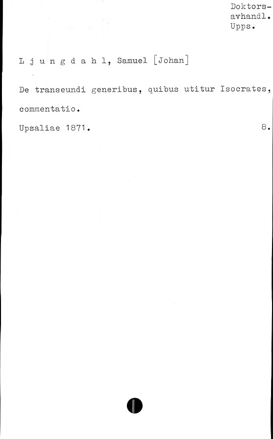  ﻿Doktors-
avhandl.
Upps.
Ljungdahl, Samuel [johan]
De transeundi generibus, quibus utitur Isocrates,
commentatio.
Upsaliae 1871
8