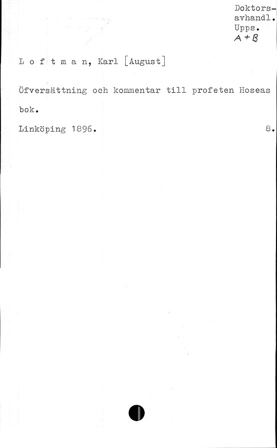  ﻿Doktors-
avhand1.
Upps.
A + 3
Loftman, Karl [August]
Öfversättning och kommentar till profeten Hoseas
bok.
Linköping 1896
8