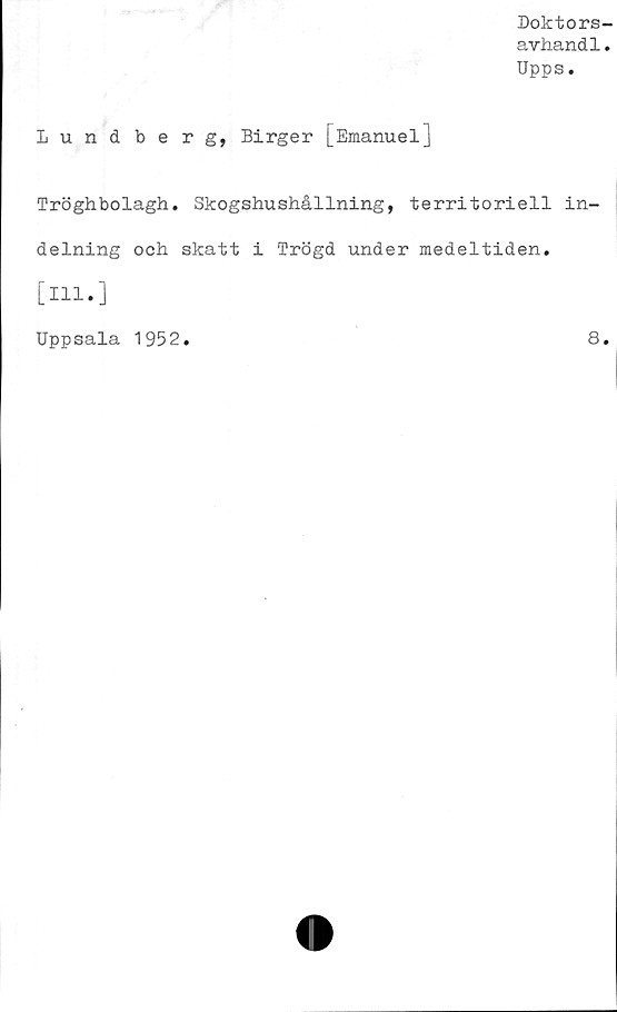  ﻿Doktors-
avhand1.
Upps.
Lundberg, Birger [Emanuelj
Tröghbolagh. Skogshushållning, territoriell in-
delning och skatt i Trögd under medeltiden,
[ill.]
Uppsala 1952.	8.